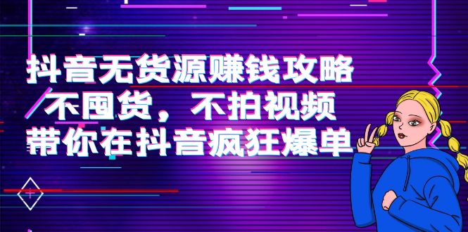 抖音无货源赚钱攻略，不囤货，不拍视频，带你在抖音疯狂爆单-乐优网创