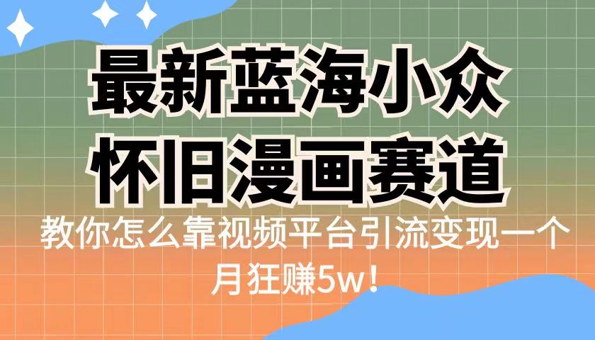 最新蓝海小众怀旧漫画赛道，高转化一单29.9教你怎么靠视频平台引流变现-乐优网创