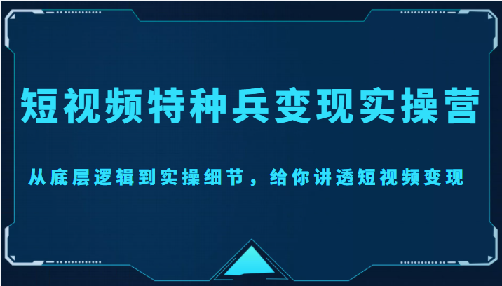 短视频特种兵变现实操营，从底层逻辑到实操细节，给你讲透短视频变现（价值2499元）-乐优网创