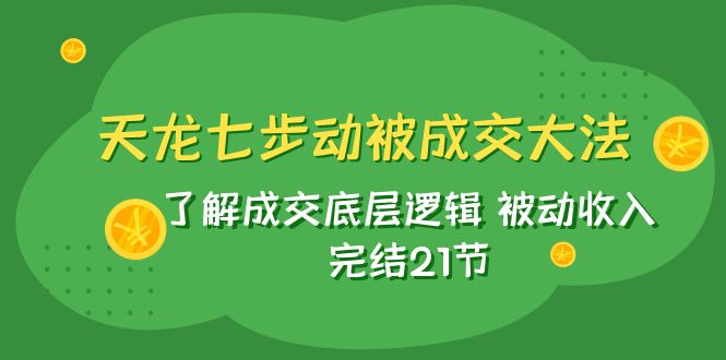 （7753期）天龙/七步动被成交大法：了解成交底层逻辑 被动收入 完结21节-乐优网创