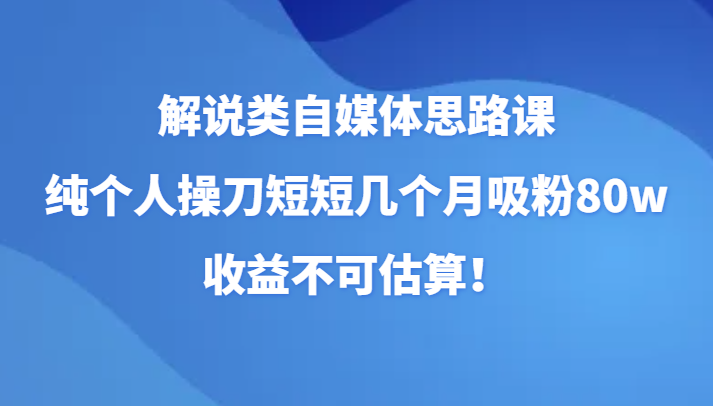 解说类自媒体思路课，纯个人操刀短短几个月吸粉80w，收益不可估算！-乐优网创