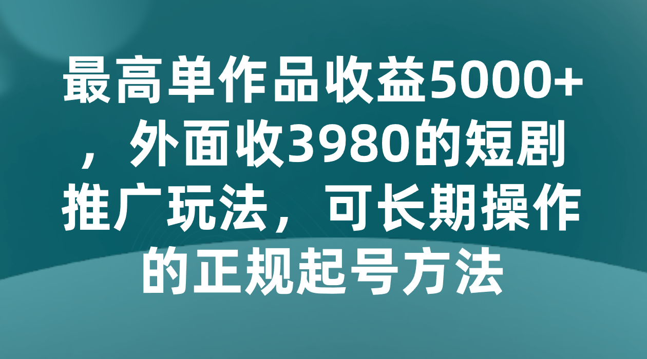 最高单作品收益5000+，外面收3980的短剧推广玩法，可长期操作的正规起号方法-乐优网创