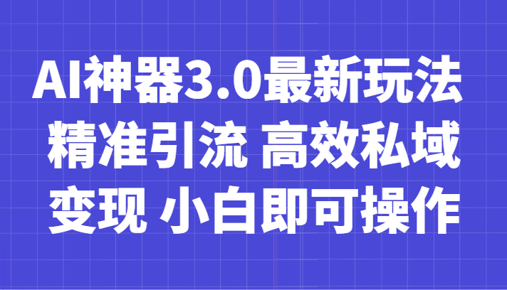 AI神器3.0最新玩法 精准引流 高效私域变现 小白即可操作 轻松日入700+-乐优网创