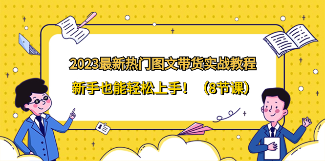 （8344期）2023最新热门-图文带货实战教程，新手也能轻松上手！（8节课）-乐优网创