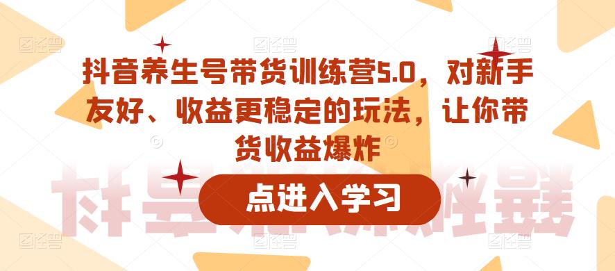 抖音养生号带货训练营5.0，对新手友好、收益更稳定的玩法，让你带货收益爆炸（更新）-乐优网创