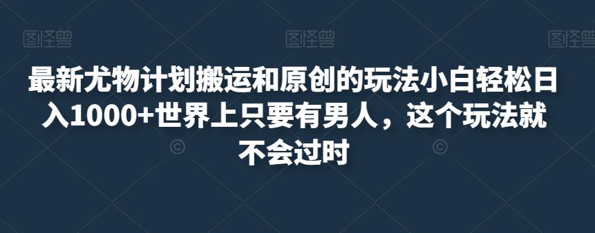 最新尤物计划搬运和原创的玩法小白轻松日入1000+世界上只要有男人，这个玩法就不会过时【揭秘】-乐优网创