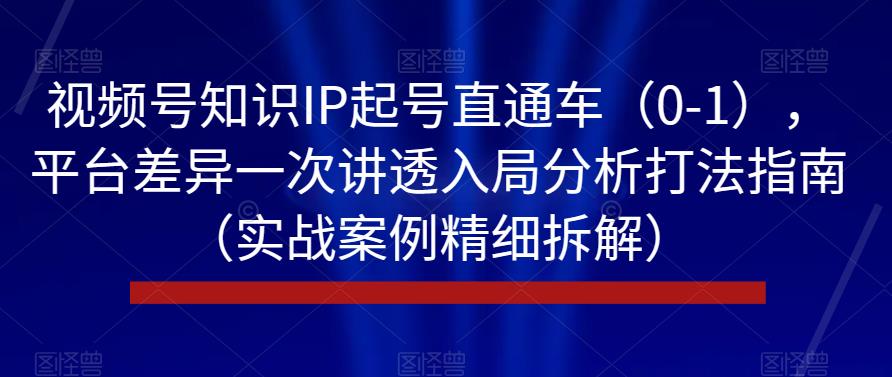 视频号知识IP起号直通车（0-1），平台差异一次讲透入局分析打法指南（实战案例精细拆解）-乐优网创