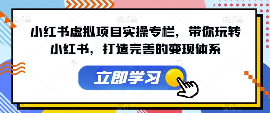 小红书虚拟项目实操专栏，带你玩转小红书，打造完善的变现体系-乐优网创