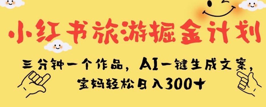 小红书旅游掘金计划，三分钟一个作品，AI一键生成文案，宝妈轻松日入300+【揭秘】-乐优网创