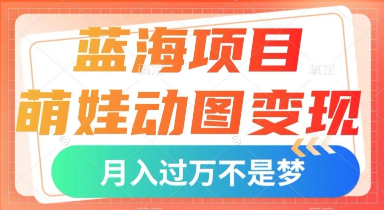 蓝海项目，萌娃动图变现，几分钟一个视频，小白也可直接入手，月入1w+【揭秘】-乐优网创