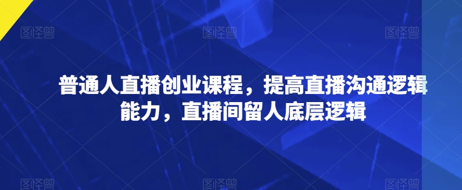 普通人直播创业课程，提高直播沟通逻辑能力，直播间留人底层逻辑-乐优网创