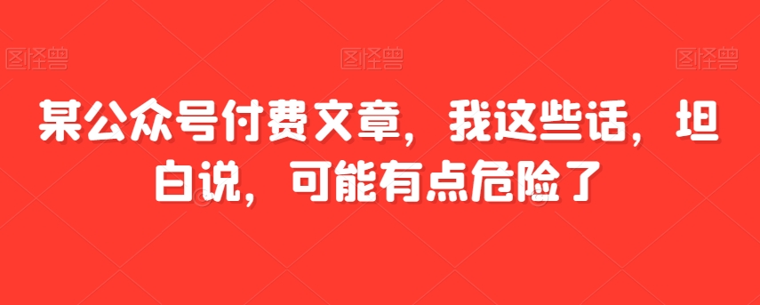 某公众号付费文章，我这些话，坦白说，可能有点危险了-乐优网创