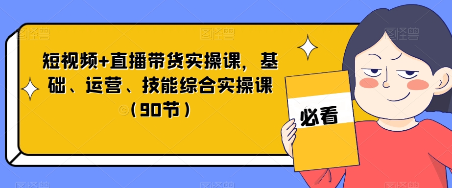 短视频+直播带货实操课，基础、运营、技能综合实操课（90节）-乐优网创