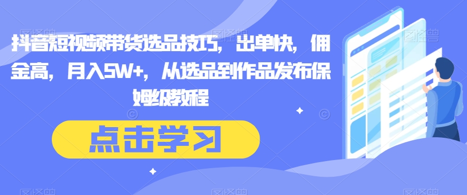 抖音短视频带货选品技巧，出单快，佣金高，月入5W+，从选品到作品发布保姆级教程-乐优网创