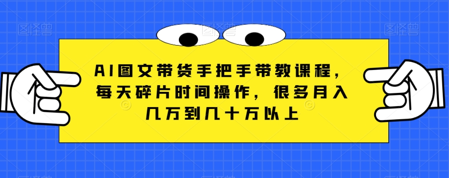 AI图文带货手把手带教课程，每天碎片时间操作，很多月入几万到几十万以上-乐优网创