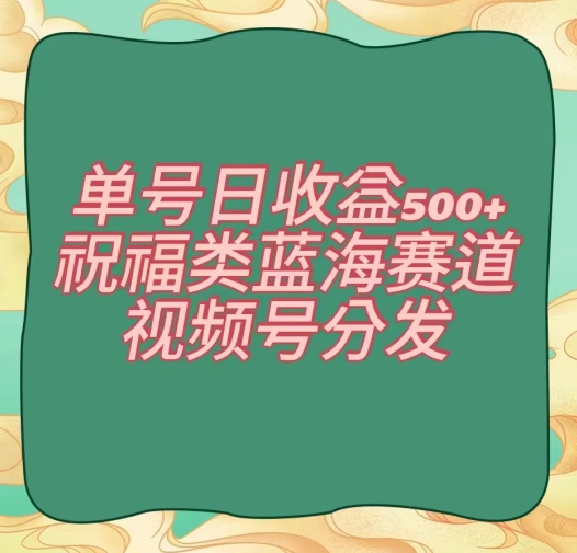 单号日收益500+、祝福类蓝海赛道、视频号分发【揭秘】-乐优网创