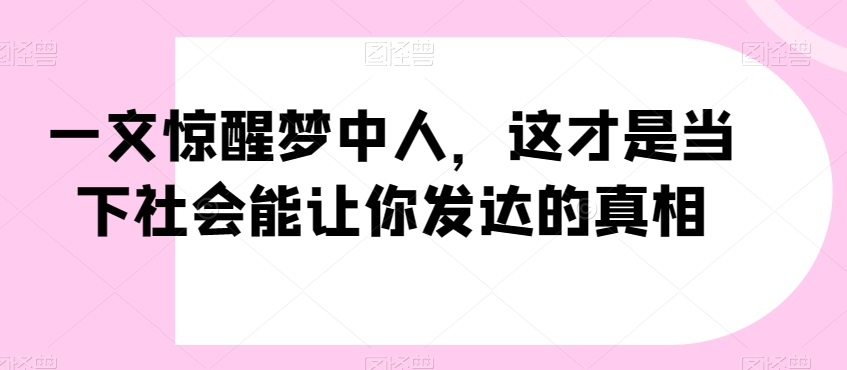 一文惊醒梦中人，这才是当下社会能让你发达的真相【公众号付费文章】-乐优网创