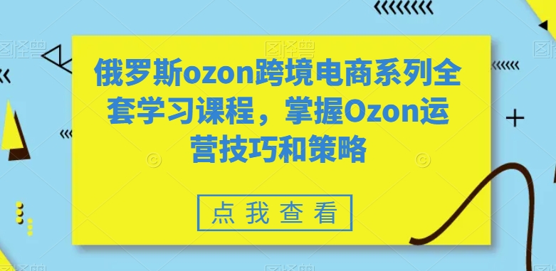 俄罗斯ozon跨境电商系列全套学习课程，掌握Ozon运营技巧和策略-乐优网创