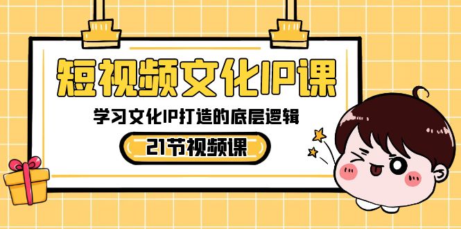 短视频文化IP课，学习文化IP打造的底层逻辑（21节课）-乐优网创