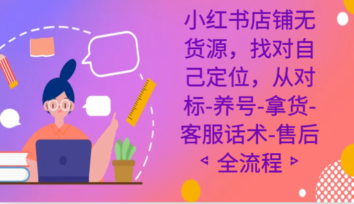 小红书店铺无货源课程，找对自己定位，从对标-养号-拿货-客服话术-售后全流程-乐优网创