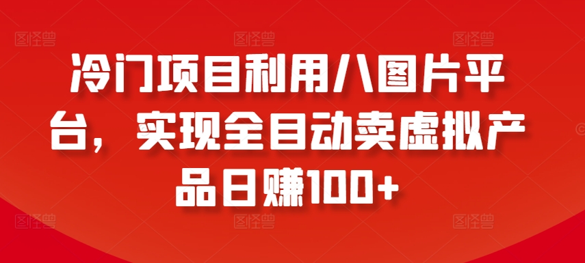 冷门项目利用八图片平台，实现全目动卖虚拟产品日赚100+-乐优网创