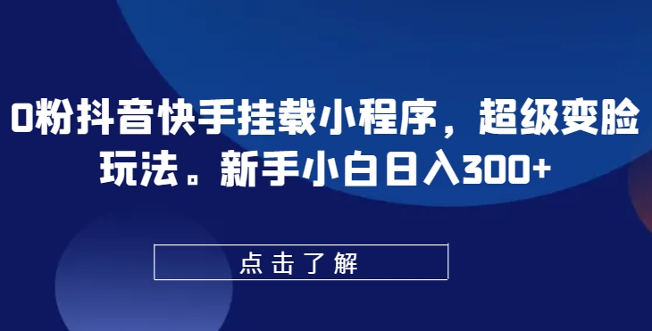 0粉抖音快手挂载小程序，超级变脸玩法，新手小白日入300+-乐优网创