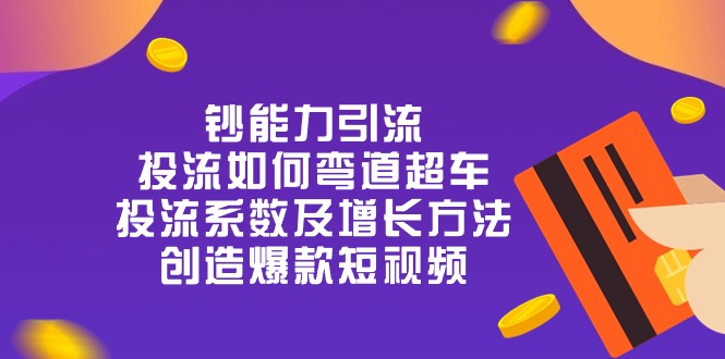 （10938期）钞 能 力 引 流：投流弯道超车，投流系数及增长方法，创造爆款短视频-20节-乐优网创