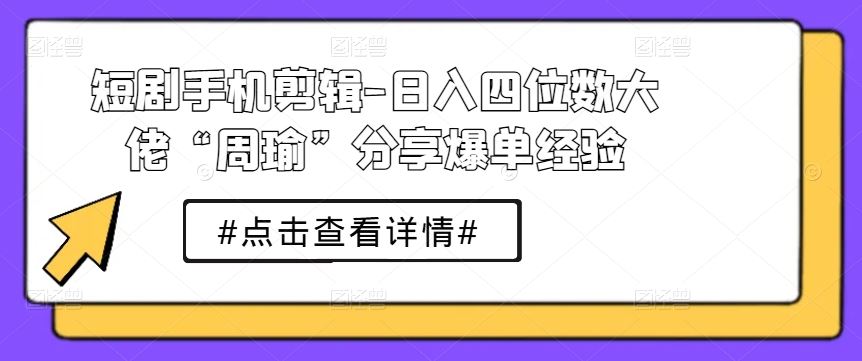 短剧手机剪辑-日入四位数大佬“周瑜”分享爆单经验-乐优网创