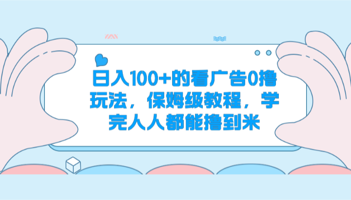 日入100+的看广告0撸玩法，保姆级教程，学完人人都能撸到米-乐优网创