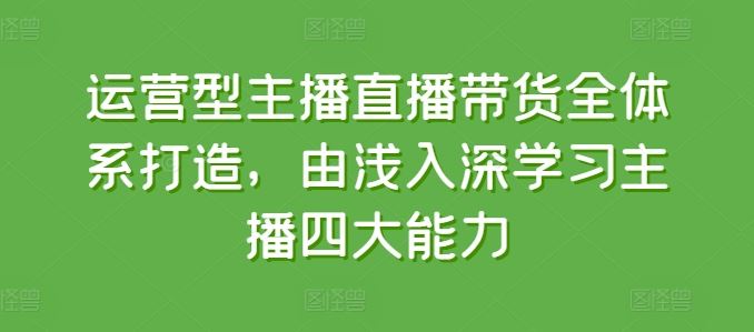 运营型主播直播带货全体系打造，由浅入深学习主播四大能力-乐优网创