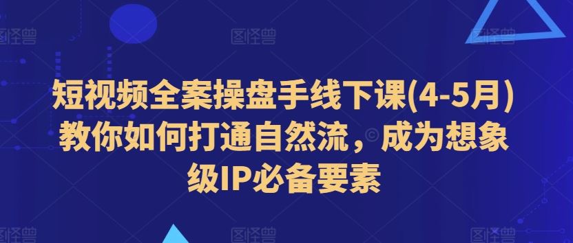 短视频全案操盘手线下课(4-5月)教你如何打通自然流，成为想象级IP必备要素-乐优网创