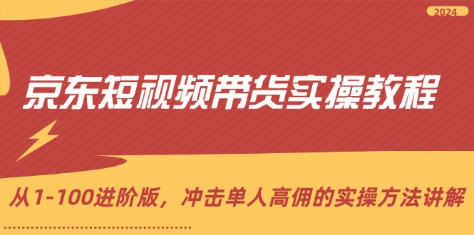 （12061期）京东短视频带货实操教程，从1-100进阶版，冲击单人高佣的实操方法讲解-乐优网创