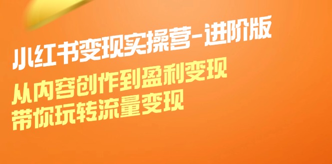 （12234期）小红书变现实操营-进阶版：从内容创作到盈利变现，带你玩转流量变现-乐优网创