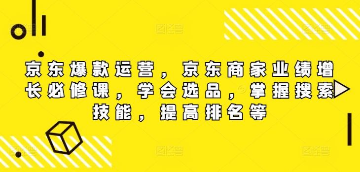 京东爆款运营，京东商家业绩增长必修课，学会选品，掌握搜索技能，提高排名等-乐优网创