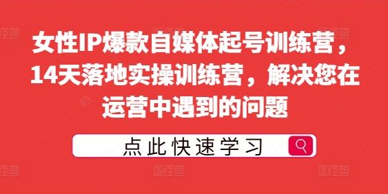 女性IP爆款自媒体起号训练营，14天落地实操训练营，解决您在运营中遇到的问题-乐优网创