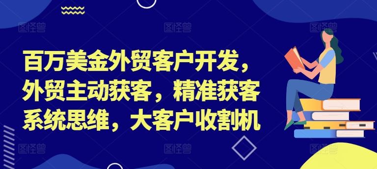 百万美金外贸客户开发，外贸主动获客，精准获客系统思维，大客户收割机-乐优网创