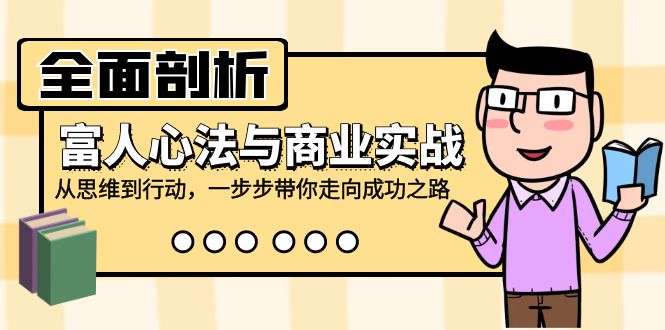 全面剖析富人心法与商业实战，从思维到行动，一步步带你走向成功之路-乐优网创