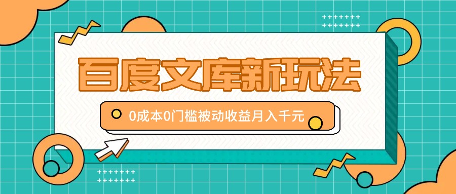 百度文库新玩法，0成本0门槛，新手小白也可以布局操作，被动收益月入千元-乐优网创