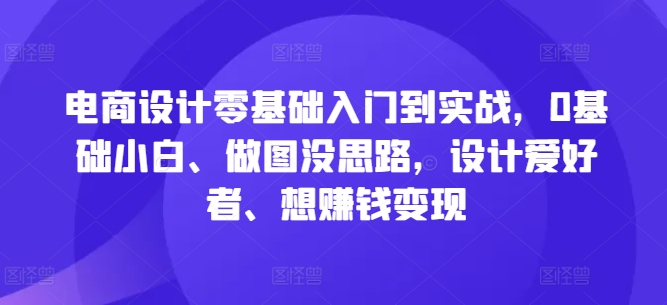 电商设计零基础入门到实战，0基础小白、做图没思路，设计爱好者、想赚钱变现-乐优网创