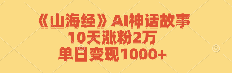 《山海经》AI神话故事，10天涨粉2万，单日变现1000+-乐优网创