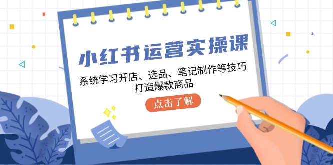 （12884期）小红书运营实操课，系统学习开店、选品、笔记制作等技巧，打造爆款商品-乐优网创