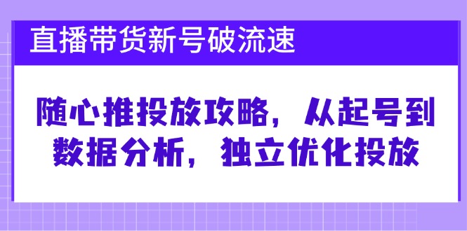 （12942期）直播带货新号破 流速：随心推投放攻略，从起号到数据分析，独立优化投放-乐优网创