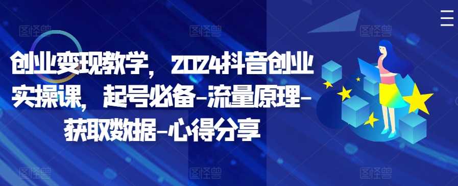 创业变现教学，2024抖音创业实操课，起号必备-流量原理-获取数据-心得分享-乐优网创