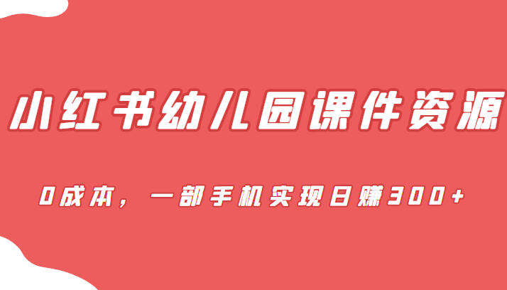 [小红书]蓝海赛道，小红书幼儿园课件资源，0成本，一部手机实现日赚300+-乐优网创