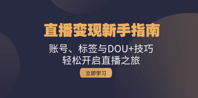 直播变现新手指南：账号、标签与DOU+技巧，轻松开启直播之旅-乐优网创