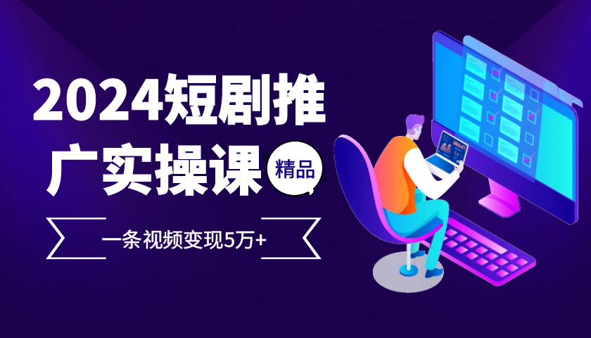 2024最火爆的项目短剧推广实操课，一条视频变现5万+【附软件工具】-乐优网创