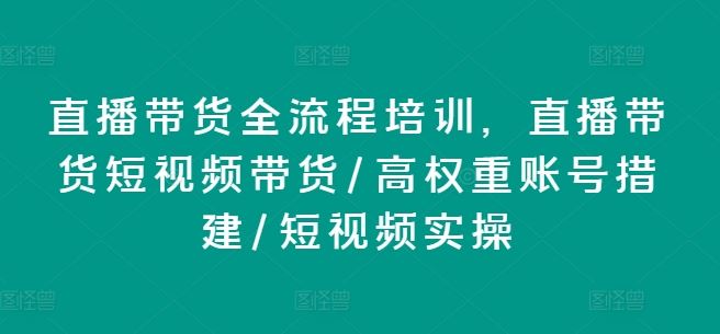 直播带货全流程培训，直播带货短视频带货/高权重账号措建/短视频实操-乐优网创