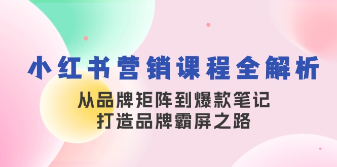 （13017期）小红书营销课程全解析，从品牌矩阵到爆款笔记，打造品牌霸屏之路-乐优网创