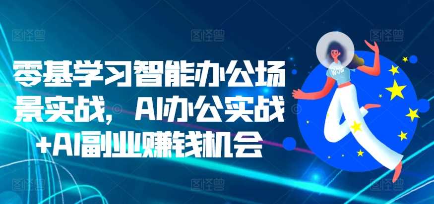 零基学习智能办公场景实战，AI办公实战+AI副业赚钱机会-乐优网创