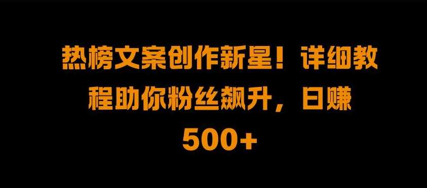 热榜文案创作新星!详细教程助你粉丝飙升，日入500+【揭秘】-乐优网创